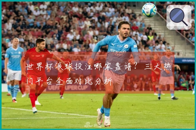 世界杯滚球投注哪家靠谱？三大热门平台全面对比分析