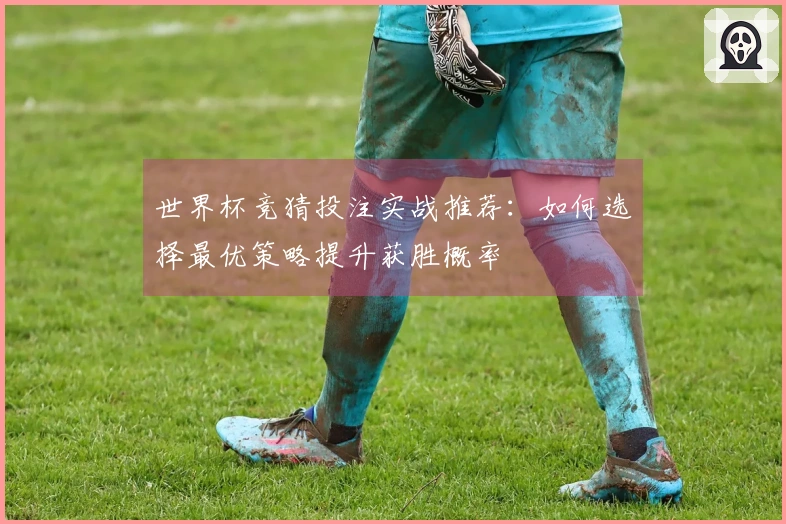 世界杯竞猜投注实战推荐：如何选择最优策略提升获胜概率