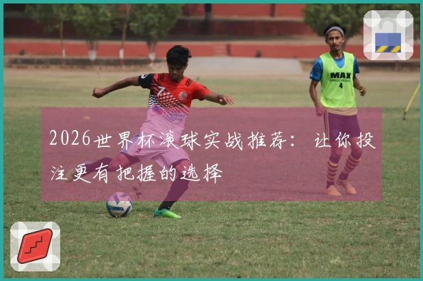 2026世界杯滚球实战推荐：让你投注更有把握的选择