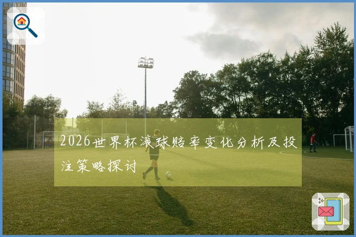 2026世界杯滚球赔率变化分析及投注策略探讨