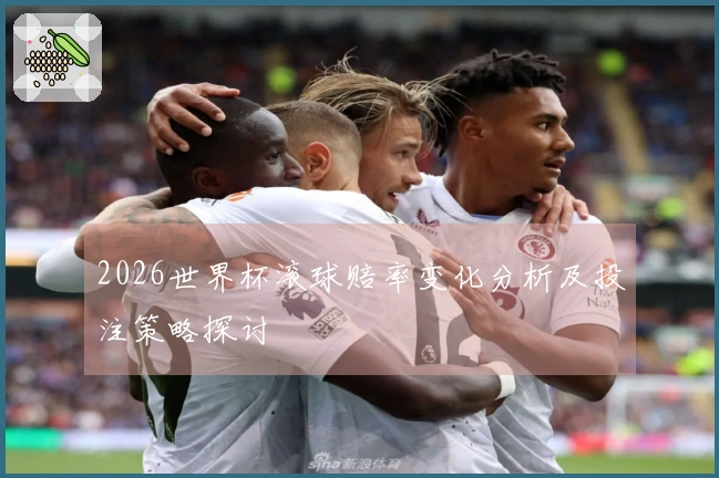 2026世界杯滚球赔率变化分析及投注策略探讨