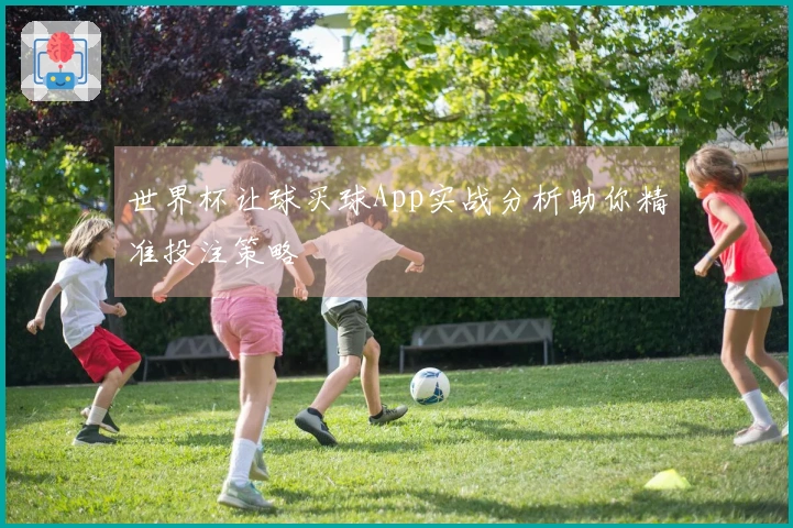 世界杯让球买球App实战分析助你精准投注策略