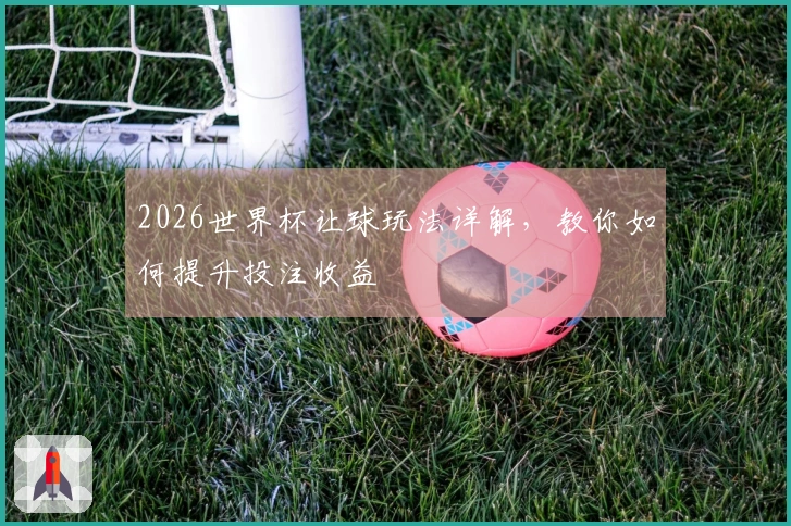 2026世界杯让球玩法详解，教你如何提升投注收益