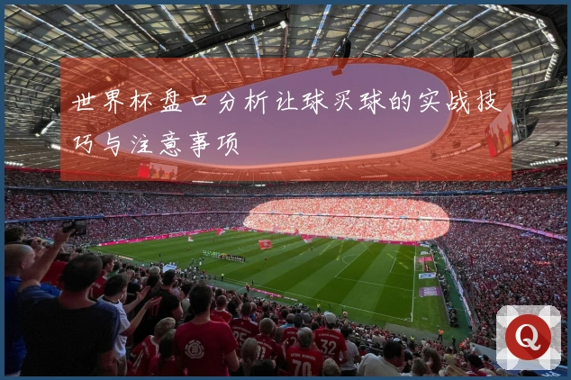 世界杯盘口分析让球买球的实战技巧与注意事项