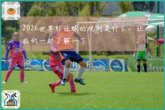 2026世界杯让球的规则是什么，让我们一起了解一下