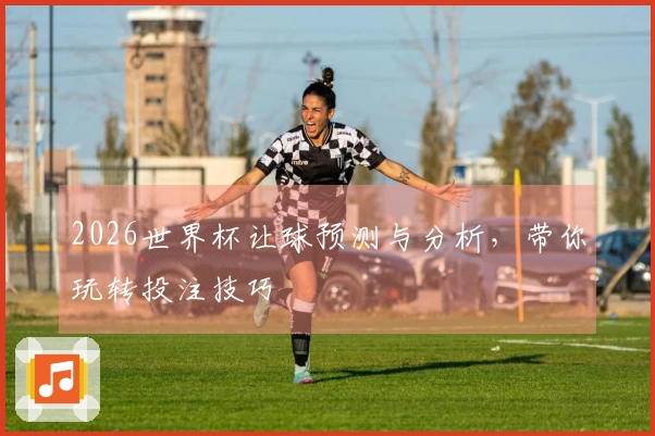 2026世界杯让球预测与分析，带你玩转投注技巧
