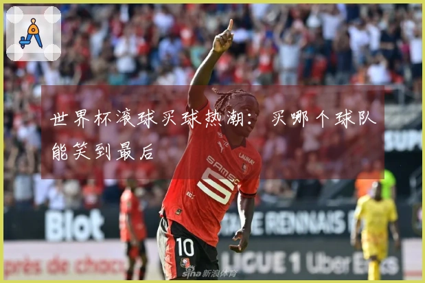 世界杯滚球买球热潮：买哪个球队能笑到最后