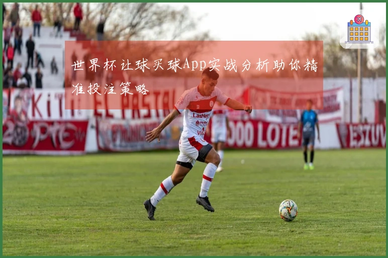 世界杯让球买球App实战分析助你精准投注策略